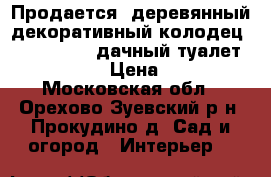 Продается: деревянный декоративный колодец (100 x 100), дачный туалет (170 x 200 › Цена ­ 25 000 - Московская обл., Орехово-Зуевский р-н, Прокудино д. Сад и огород » Интерьер   